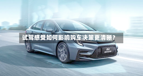 试驾感受如何影响购车决策更清晰?-第3张图片