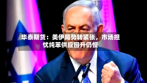 华泰期货：美伊局势转紧张，市场担忧纯苯供应回升仍慢-第3张图片