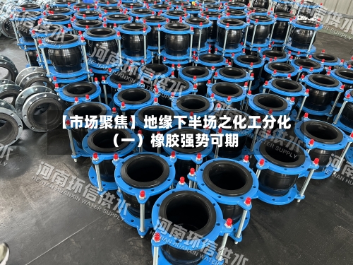 【市场聚焦】地缘下半场之化工分化（一）橡胶强势可期