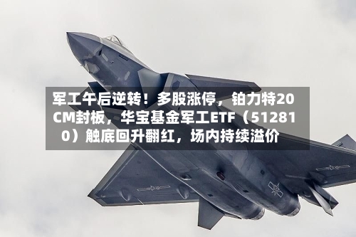 军工午后逆转！多股涨停，铂力特20CM封板	，华宝基金军工ETF（512810）触底回升翻红，场内持续溢价-第3张图片