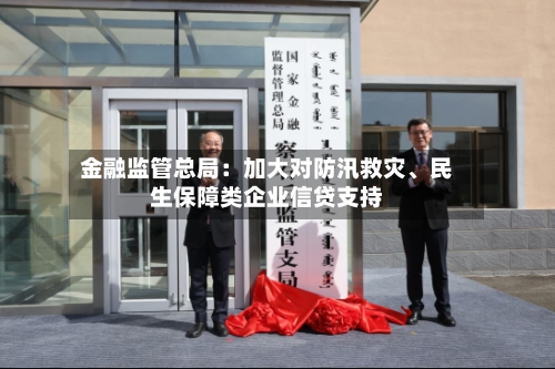 金融监管总局：加大对防汛救灾、民生保障类企业信贷支持