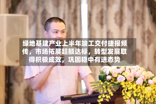 绿地基建产业上半年竣工交付捷报频传，市场拓展超额达标，转型发展取得积极成效	，巩固稳中有进态势-第2张图片
