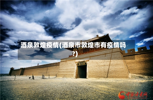 酒泉敦煌疫情(酒泉市敦煌市有疫情吗?)-第3张图片