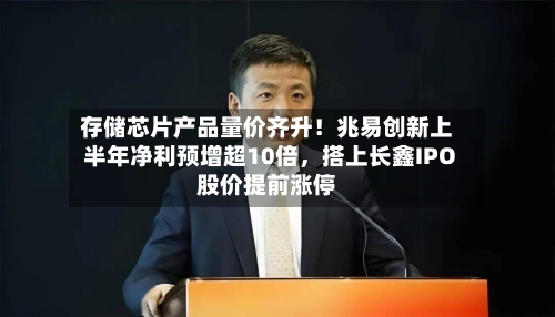 存储芯片产品量价齐升！兆易创新上半年净利预增超10倍，搭上长鑫IPO股价提前涨停-第2张图片
