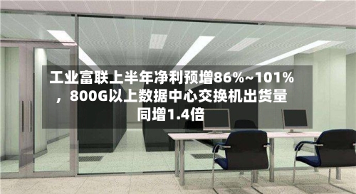 工业富联上半年净利预增86%~101%，800G以上数据中心交换机出货量同增1.4倍-第2张图片