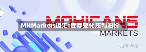 MHMarkets迈汇:库存变化压制油价-第2张图片