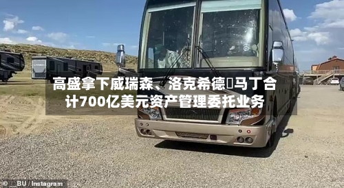 高盛拿下威瑞森	、洛克希德・马丁合计700亿美元资产管理委托业务-第2张图片