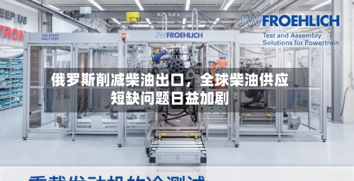 俄罗斯削减柴油出口，全球柴油供应短缺问题日益加剧-第2张图片