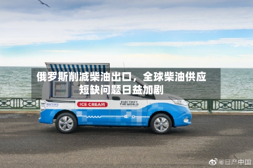 俄罗斯削减柴油出口，全球柴油供应短缺问题日益加剧-第3张图片
