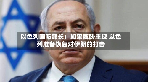 以色列国防部长：如果威胁重现 以色列准备恢复对伊朗的打击-第2张图片