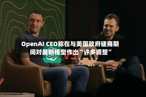 OpenAI CEO称在与美国政府磋商期间对最新模型作出“许多调整”