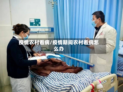 疫情农村看病/疫情期间农村看病怎么办