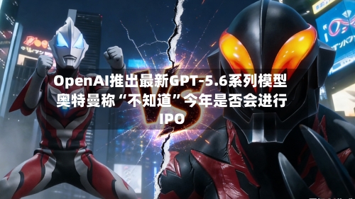 OpenAI推出最新GPT-5.6系列模型 奥特曼称“不知道”今年是否会进行IPO-第2张图片