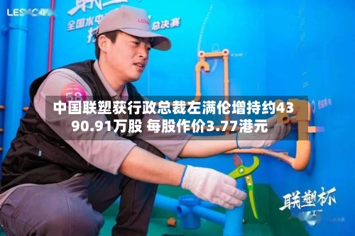 中国联塑获行政总裁左满伦增持约4390.91万股 每股作价3.77港元-第2张图片