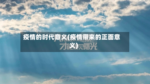 疫情的时代意义(疫情带来的正面意义)