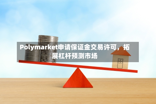 Polymarket申请保证金交易许可	，拓展杠杆预测市场-第2张图片