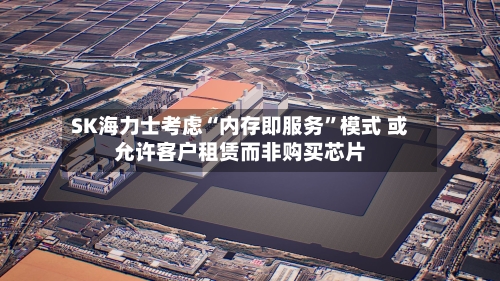 SK海力士考虑“内存即服务	”模式 或允许客户租赁而非购买芯片-第3张图片