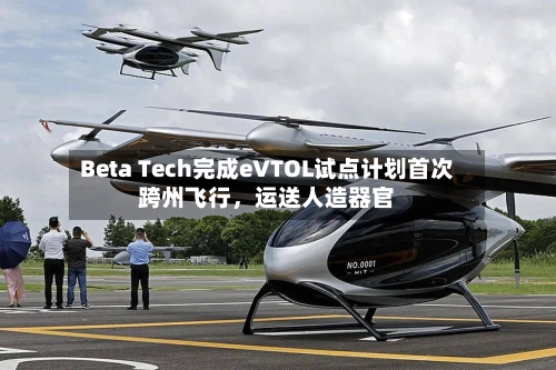 Beta Tech完成eVTOL试点计划首次跨州飞行，运送人造器官-第3张图片