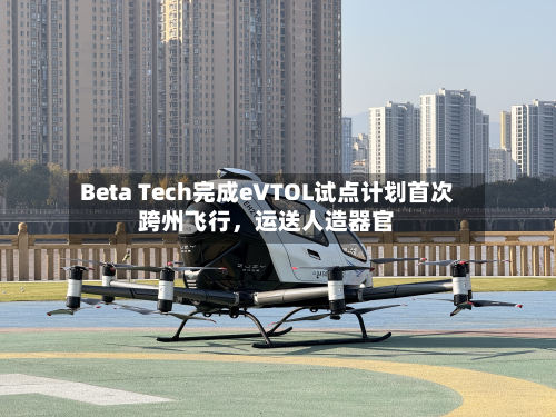 Beta Tech完成eVTOL试点计划首次跨州飞行，运送人造器官-第2张图片