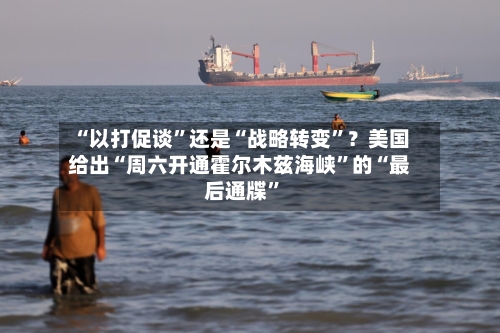 “以打促谈”还是“战略转变”？美国给出“周六开通霍尔木兹海峡	”的“最后通牒”-第3张图片