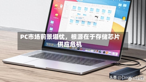 PC市场前景堪忧	，根源在于存储芯片供应危机-第2张图片