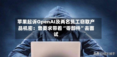 苹果起诉OpenAI及两名员工窃取产品机密：曾要求带着“零部件”去面试-第2张图片