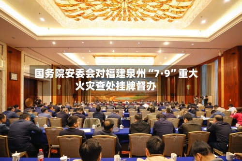 国务院安委会对福建泉州“7·9	”重大火灾查处挂牌督办-第2张图片