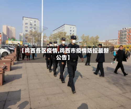 【鸡西各区疫情,鸡西市疫情防控最新公告】-第2张图片