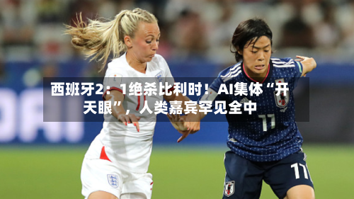 西班牙2：1绝杀比利时！AI集体“开天眼	”，人类嘉宾罕见全中-第3张图片