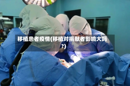 移植患者疫情(移植对捐献者影响大吗?)-第2张图片