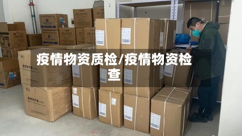疫情物资质检/疫情物资检查-第2张图片