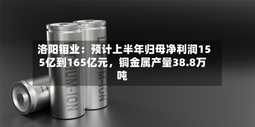 洛阳钼业：预计上半年归母净利润155亿到165亿元，铜金属产量38.8万吨-第2张图片