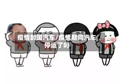 疫情封国汽车/疫情期间汽车停运了吗