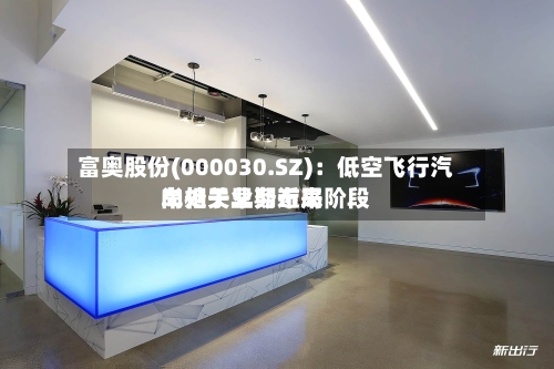 富奥股份(000030.SZ)：低空飞行汽车相关业务近来尚处于早期布局阶段