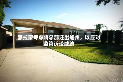 派拉蒙考虑将总部迁出加州，以应对监管诉讼威胁