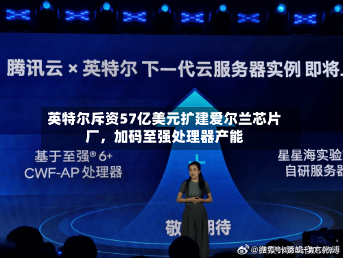 英特尔斥资57亿美元扩建爱尔兰芯片厂，加码至强处理器产能-第2张图片