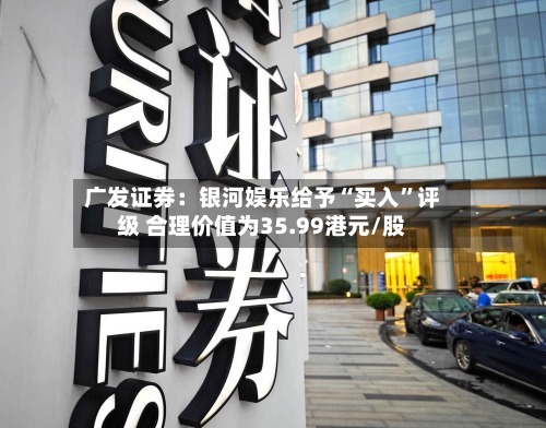 广发证券：银河娱乐给予“买入”评级 合理价值为35.99港元/股-第2张图片