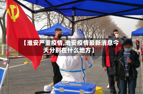 【淮安严重疫情,淮安疫情最新消息今天分别在什么地方】-第2张图片