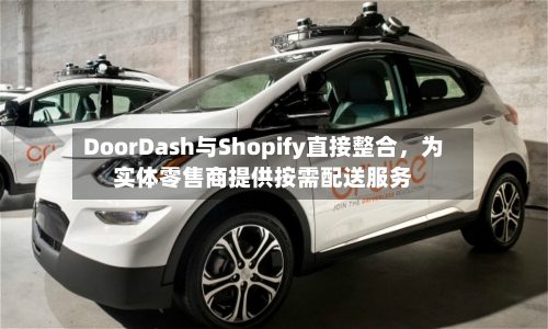 DoorDash与Shopify直接整合，为实体零售商提供按需配送服务-第2张图片