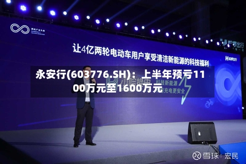 永安行(603776.SH):上半年预亏1100万元至1600万元-第2张图片