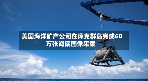 美国海洋矿产公司在库克群岛完成60万张海底图像采集-第3张图片
