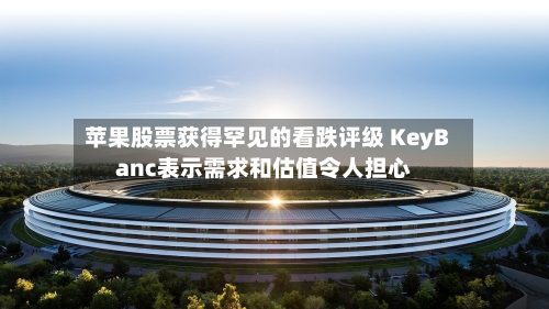 苹果股票获得罕见的看跌评级 KeyBanc表示需求和估值令人担心