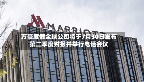 万豪度假全球公司将于7月30日发布第二季度财报并举行电话会议