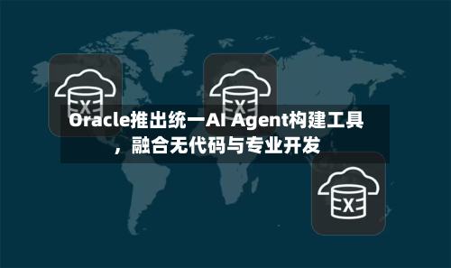 Oracle推出统一AI Agent构建工具，融合无代码与专业开发-第2张图片