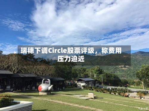 瑞穗下调Circle股票评级	，称费用压力迫近-第3张图片