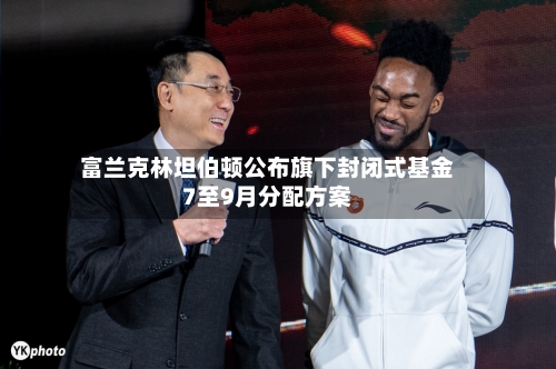 富兰克林坦伯顿公布旗下封闭式基金7至9月分配方案