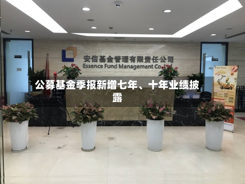 公募基金季报新增七年	、十年业绩披露-第2张图片