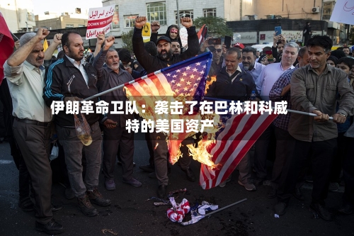 伊朗革命卫队：袭击了在巴林和科威特的美国资产-第3张图片
