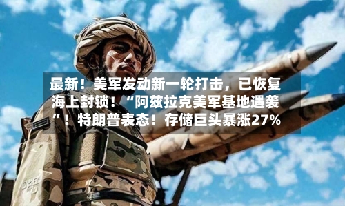 最新！美军发动新一轮打击	，已恢复海上封锁！“阿兹拉克美军基地遇袭	”！特朗普表态！存储巨头暴涨27%-第2张图片