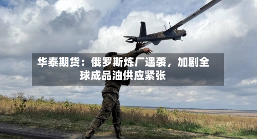 华泰期货：俄罗斯炼厂遇袭，加剧全球成品油供应紧张-第2张图片